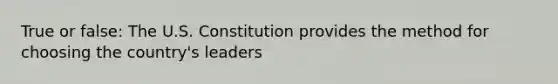 True or false: The U.S. Constitution provides the method for choosing the country's leaders