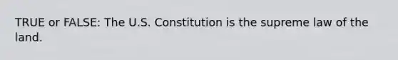 TRUE or FALSE: The U.S. Constitution is the supreme law of the land.