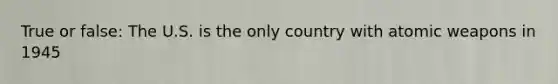 True or false: The U.S. is the only country with atomic weapons in 1945