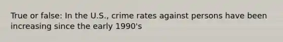 True or false: In the U.S., crime rates against persons have been increasing since the early 1990's