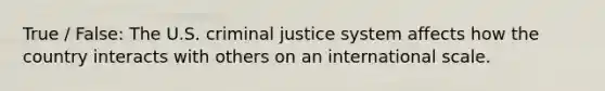 True / False: The U.S. criminal justice system affects how the country interacts with others on an international scale.