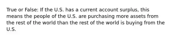 True or False: If the U.S. has a current account surplus, this means the people of the U.S. are purchasing more assets from the rest of the world than the rest of the world is buying from the U.S.