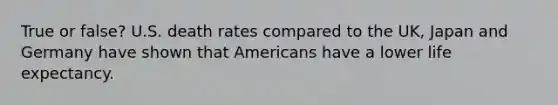 True or false? U.S. death rates compared to the UK, Japan and Germany have shown that Americans have a lower life expectancy.