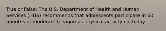 True or False: The U.S. Department of Health and Human Services (HHS) recommends that adolescents participate in 60 minutes of moderate to vigorous physical activity each day.