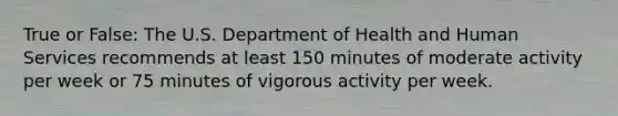 True or False: The U.S. Department of Health and Human Services recommends at least 150 minutes of moderate activity per week or 75 minutes of vigorous activity per week.