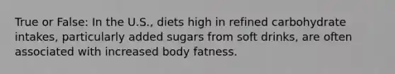 True or False: In the U.S., diets high in refined carbohydrate intakes, particularly added sugars from soft drinks, are often associated with increased body fatness.