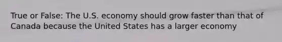 True or False: The U.S. economy should grow faster than that of Canada because the United States has a larger economy