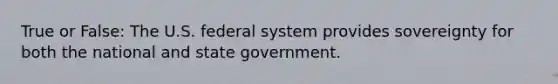 True or False: The U.S. federal system provides sovereignty for both the national and state government.