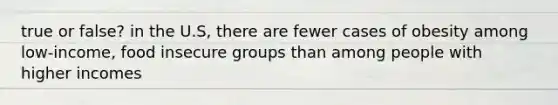 true or false? in the U.S, there are fewer cases of obesity among low-income, food insecure groups than among people with higher incomes