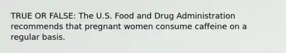 TRUE OR FALSE: The U.S. Food and Drug Administration recommends that pregnant women consume caffeine on a regular basis.