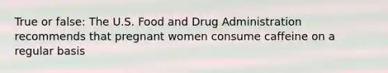 True or false: The U.S. Food and Drug Administration recommends that pregnant women consume caffeine on a regular basis