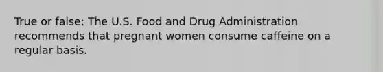 True or false: The U.S. Food and Drug Administration recommends that pregnant women consume caffeine on a regular basis.