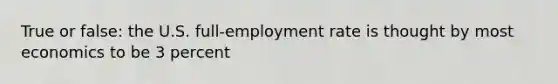 True or false: the U.S. full-employment rate is thought by most economics to be 3 percent