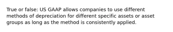 True or false: US GAAP allows companies to use different methods of depreciation for different specific assets or asset groups as long as the method is consistently applied.