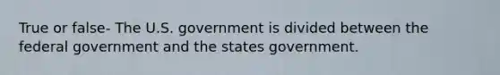 True or false- The U.S. government is divided between the federal government and the states government.