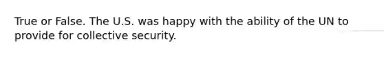 True or False. The U.S. was happy with the ability of the UN to provide for collective security.