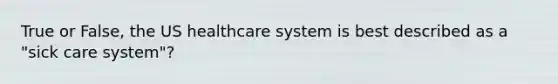 True or False, the <a href='https://www.questionai.com/knowledge/k1TMqViOJT-us-healthcare-system' class='anchor-knowledge'>us healthcare system</a> is best described as a "sick care system"?