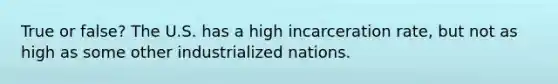 True or false? The U.S. has a high incarceration rate, but not as high as some other industrialized nations.