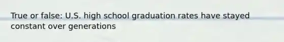 True or false: U.S. high school graduation rates have stayed constant over generations