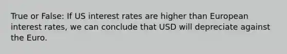 True or False: If US interest rates are higher than European interest rates, we can conclude that USD will depreciate against the Euro.