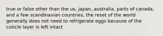 true or false other than the us, japan, australia, parts of canada, and a few scandinavian countries, the reset of the world generally does not need to refrigerate eggs because of the cuticle layer is left intact