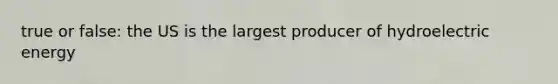 true or false: the US is the largest producer of hydroelectric energy