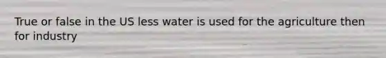 True or false in the US less water is used for the agriculture then for industry