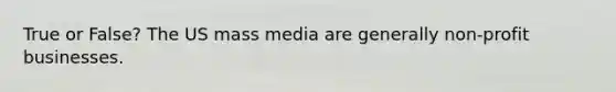 True or False? The US mass media are generally non-profit businesses.