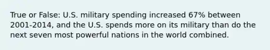 True or False: U.S. military spending increased 67% between 2001-2014, and the U.S. spends more on its military than do the next seven most powerful nations in the world combined.