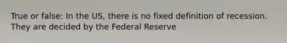 True or false: In the US, there is no fixed definition of recession. They are decided by the Federal Reserve