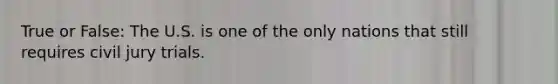 True or False: The U.S. is one of the only nations that still requires civil jury trials.