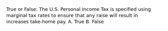 True or False: The U.S. Personal Income Tax is specified using marginal tax rates to ensure that any raise will result in increases take-home pay. A. True B. False