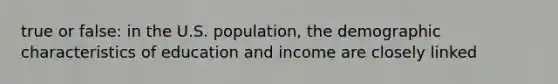 true or false: in the U.S. population, the demographic characteristics of education and income are closely linked