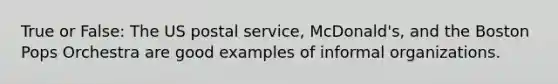 True or False: The US postal service, McDonald's, and the Boston Pops Orchestra are good examples of informal organizations.