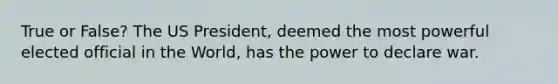 True or False? The US President, deemed the most powerful elected official in the World, has the power to declare war.