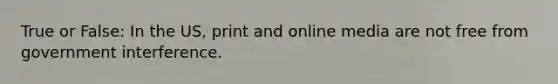 True or False: In the US, print and online media are not free from government interference.