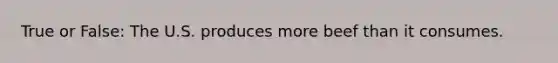 True or False: The U.S. produces more beef than it consumes.