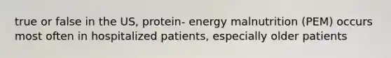 true or false in the US, protein- energy malnutrition (PEM) occurs most often in hospitalized patients, especially older patients