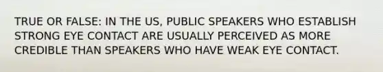 TRUE OR FALSE: IN THE US, PUBLIC SPEAKERS WHO ESTABLISH STRONG EYE CONTACT ARE USUALLY PERCEIVED AS MORE CREDIBLE THAN SPEAKERS WHO HAVE WEAK EYE CONTACT.