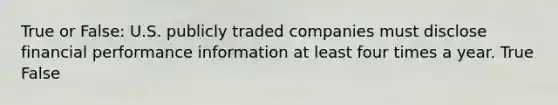 True or False: U.S. publicly traded companies must disclose financial performance information at least four times a year. True False