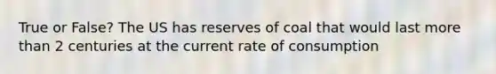 True or False? The US has reserves of coal that would last more than 2 centuries at the current rate of consumption