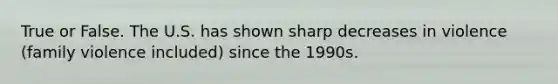 True or False. The U.S. has shown sharp decreases in violence (family violence included) since the 1990s.