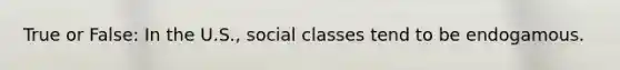 True or False: In the U.S., social classes tend to be endogamous.