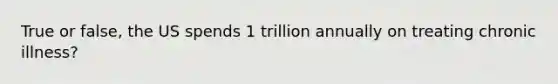 True or false, the US spends 1 trillion annually on treating chronic illness?