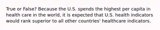 True or False? Because the U.S. spends the highest per capita in health care in the world, it is expected that U.S. health indicators would rank superior to all other countries' healthcare indicators.