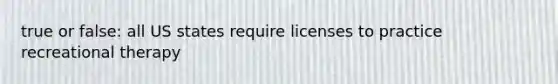 true or false: all US states require licenses to practice recreational therapy