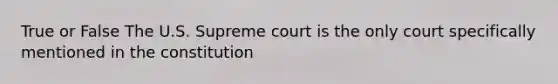 True or False The U.S. Supreme court is the only court specifically mentioned in the constitution