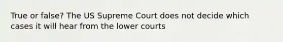 True or false? The US Supreme Court does not decide which cases it will hear from the lower courts