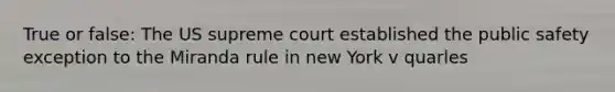 True or false: The US supreme court established the public safety exception to the Miranda rule in new York v quarles