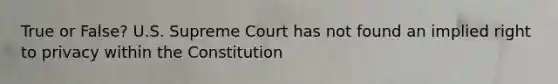 True or False? U.S. Supreme Court has not found an implied right to privacy within the Constitution